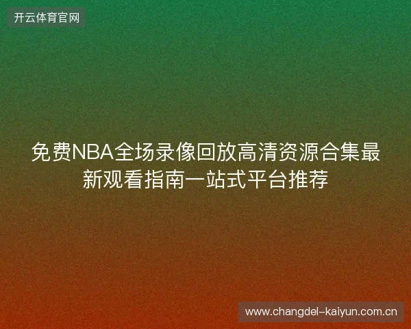 免费NBA全场录像回放高清资源合集最新观看指南一站式平台推荐