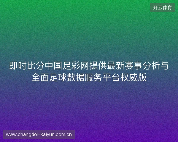 即时比分中国足彩网提供最新赛事分析与全面足球数据服务平台权威版