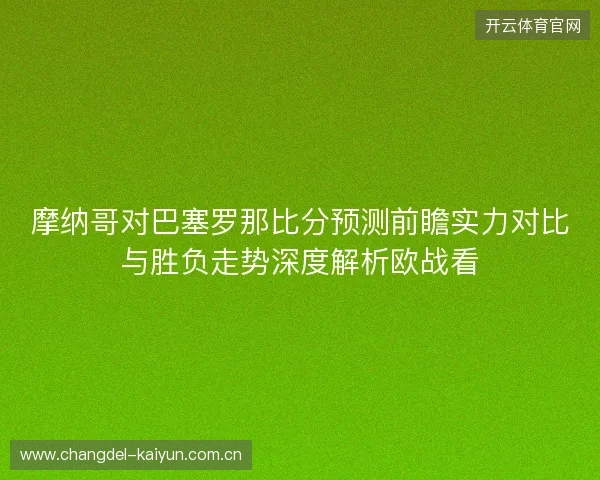 摩纳哥对巴塞罗那比分预测前瞻实力对比与胜负走势深度解析欧战看 摩纳哥对巴塞罗那比分预测前瞻实力对比与胜负走势深度解析欧战看