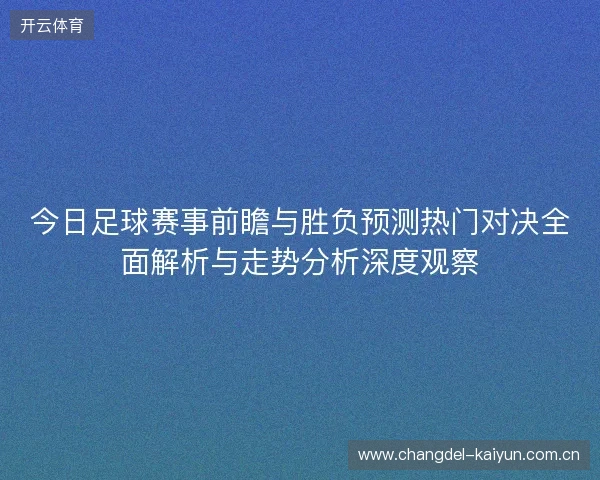 今日足球赛事前瞻与胜负预测热门对决全面解析与走势分析深度观察 今日足球赛事前瞻与胜负预测热门对决全面解析与走势分析深度观察