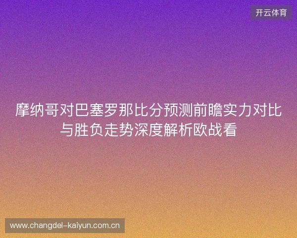 摩纳哥对巴塞罗那比分预测前瞻实力对比与胜负走势深度解析欧战看 摩纳哥对巴塞罗那比分预测前瞻实力对比与胜负走势深度解析欧战看
