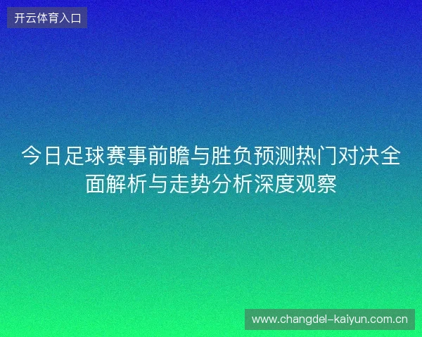 今日足球赛事前瞻与胜负预测热门对决全面解析与走势分析深度观察 今日足球赛事前瞻与胜负预测热门对决全面解析与走势分析深度观察
