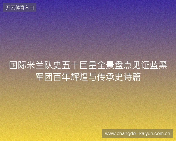 国际米兰队史五十巨星全景盘点见证蓝黑军团百年辉煌与传承史诗篇 国际米兰队史五十巨星全景盘点见证蓝黑军团百年辉煌与传承史诗篇
