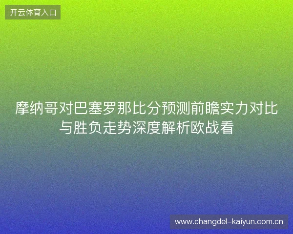 摩纳哥对巴塞罗那比分预测前瞻实力对比与胜负走势深度解析欧战看 摩纳哥对巴塞罗那比分预测前瞻实力对比与胜负走势深度解析欧战看