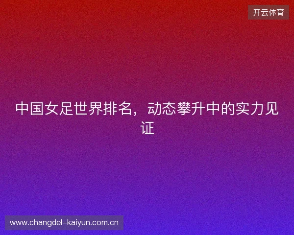 中国女足世界排名，动态攀升中的实力见证