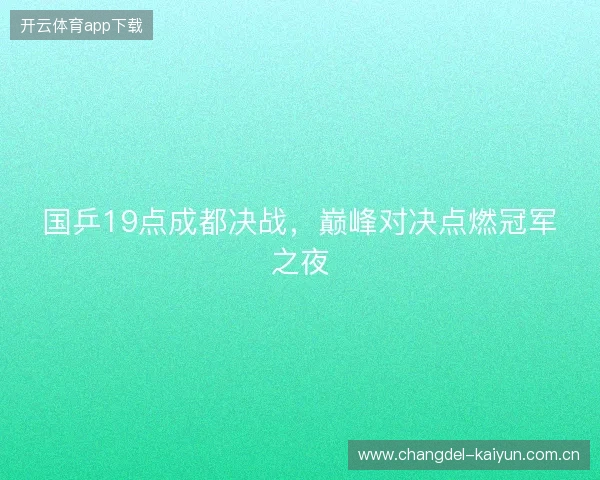 国乒19点成都决战,巅峰对决点燃冠军之夜 国乒19点成都决战,巅峰对决点燃冠军之夜