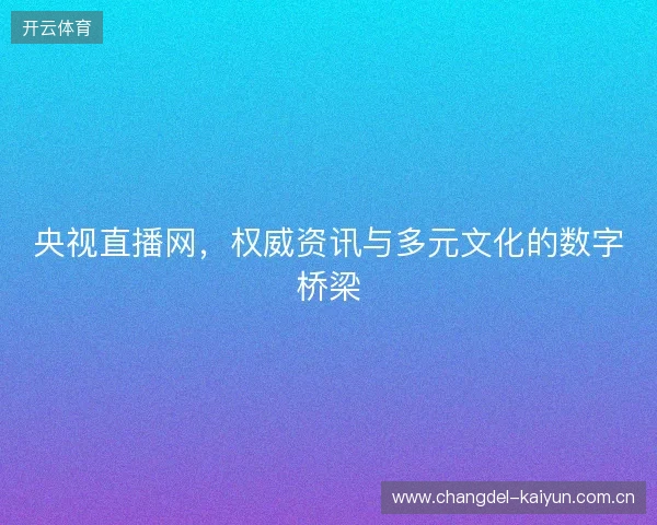 央视直播网，权威资讯与多元文化的数字桥梁