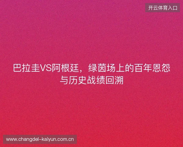 巴拉圭VS阿根廷，绿茵场上的百年恩怨与历史战绩回溯