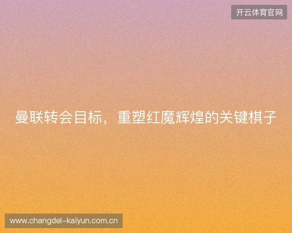 曼联转会目标,重塑红魔辉煌的关键棋子 曼联转会目标,重塑红魔辉煌的关键棋子